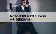 facebook数据能做什么（facebook 数据能做什么）