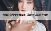 微信公众号增粉的方法（怎么样让公众号增粉）