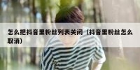 怎么把抖音里粉丝列表关闭（抖音里粉丝怎么取消）