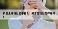 抖音上赚粉丝能干什么（抖音靠粉丝怎样赚钱）