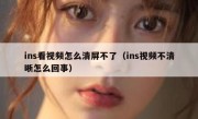 ins看视频怎么清屏不了（ins视频不清晰怎么回事）