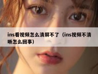 ins看视频怎么清屏不了（ins视频不清晰怎么回事）