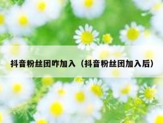 抖音粉丝团咋加入（抖音粉丝团加入后）