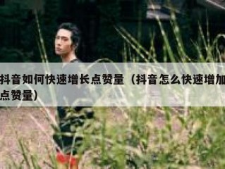抖音如何快速增长点赞量（抖音怎么快速增加点赞量）