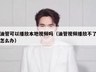 油管可以播放本地视频吗（油管视频播放不了怎么办）