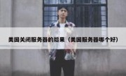 美国关闭服务器的后果（美国服务器哪个好）