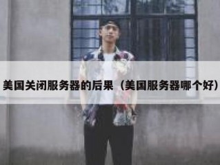 美国关闭服务器的后果（美国服务器哪个好）