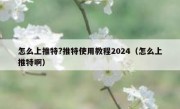 怎么上推特?推特使用教程2024（怎么上推特啊）