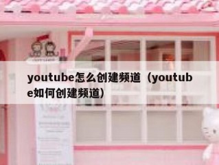 youtube怎么创建频道（youtube如何创建频道）