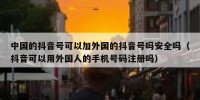 中国的抖音号可以加外国的抖音号吗安全吗（抖音可以用外国人的手机号码注册吗）