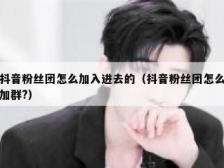 抖音粉丝团怎么加入进去的（抖音粉丝团怎么加群?）