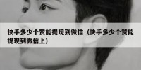 快手多少个赞能提现到微信（快手多少个赞能提现到微信上）