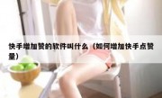 快手增加赞的软件叫什么（如何增加快手点赞量）