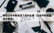 微信公众号粉丝多了有什么用（公众号粉丝量多少算多）