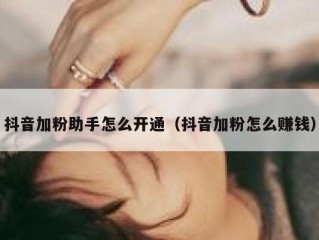 抖音加粉助手怎么开通（抖音加粉怎么赚钱）