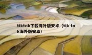 tiktok下载海外版安卓（tik tok海外版安卓）