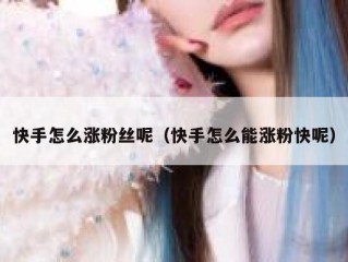 快手怎么涨粉丝呢（快手怎么能涨粉快呢）