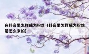 在抖音里怎样成为粉丝（抖音里怎样成为粉丝是怎么来的）