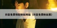 抖音免费领取粉丝网站（抖音免费粉丝票）