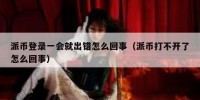 派币登录一会就出错怎么回事（派币打不开了怎么回事）