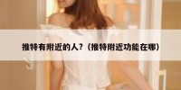 推特有附近的人?（推特附近功能在哪）