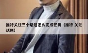 推特关注三个话题怎么完成任务（推特 关注话题）