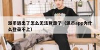 派币退出了怎么无法登录了（派币app为什么登录不上）