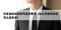 抖音加粉丝团如何退出账号（加入抖音粉丝团怎么退出来）