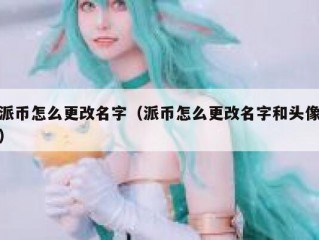 派币怎么更改名字（派币怎么更改名字和头像）
