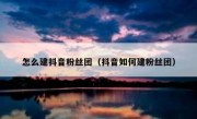 怎么建抖音粉丝团（抖音如何建粉丝团）