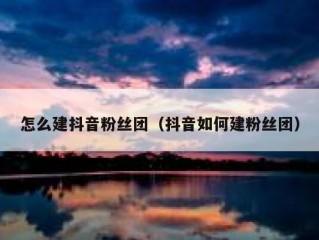 怎么建抖音粉丝团（抖音如何建粉丝团）