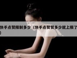 快手点赞限制多少（快手点赞赞多少就上限了）