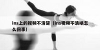 ins上的视频不清楚（ins视频不清晰怎么回事）