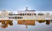 Facebook最近不风控了吗（facebook容易封）