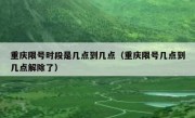 重庆限号时段是几点到几点（重庆限号几点到几点解除了）