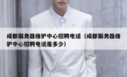 成都服务器维护中心招聘电话（成都服务器维护中心招聘电话是多少）