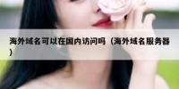 海外域名可以在国内访问吗（海外域名服务器）