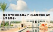 抖音加了粉丝团不显示了（抖音加粉丝团后怎么没有显示）