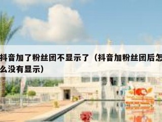抖音加了粉丝团不显示了（抖音加粉丝团后怎么没有显示）
