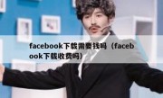 facebook下载需要钱吗（facebook下载收费吗）