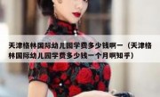 天津格林国际幼儿园学费多少钱啊一（天津格林国际幼儿园学费多少钱一个月啊知乎）