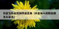 抖音加粉丝团如何退出来（抖音加入的粉丝群怎么退出）