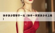 快手多少赞等于一元（快手一天赞多少才上限）