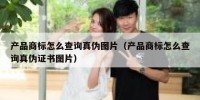 产品商标怎么查询真伪图片（产品商标怎么查询真伪证书图片）