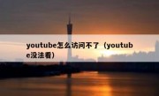 youtube怎么访问不了（youtube没法看）