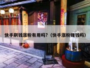 快手刷钱涨粉有用吗?（快手涨粉赚钱吗）