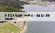 抖音怎么增加到1000粉丝（抖音怎么涨到1000粉）