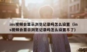 ins视频会显示浏览记录吗怎么设置（ins视频会显示浏览记录吗怎么设置不了）