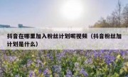 抖音在哪里加入粉丝计划呢视频（抖音粉丝加计划是什么）