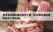 快手增长播放量的软件下载（快手增长播放量的软件下载免费）